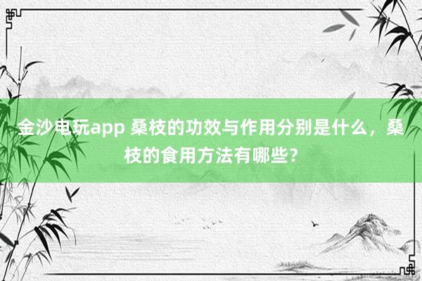 金沙電玩app 桑枝的功效與作用分別是什么,桑枝的食用方法有哪些?