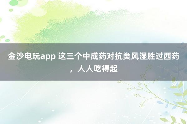 金沙電玩app 這三個中成藥對抗類風濕勝過西藥，人人吃得起