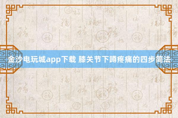 金沙電玩城app下載 膝關(guān)節(jié)下蹲疼痛的四步簡法