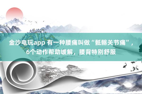 金沙電玩app 有一種腰痛叫做“骶髂關(guān)節(jié)痛”,6個動作幫助緩解,腰背特別舒服