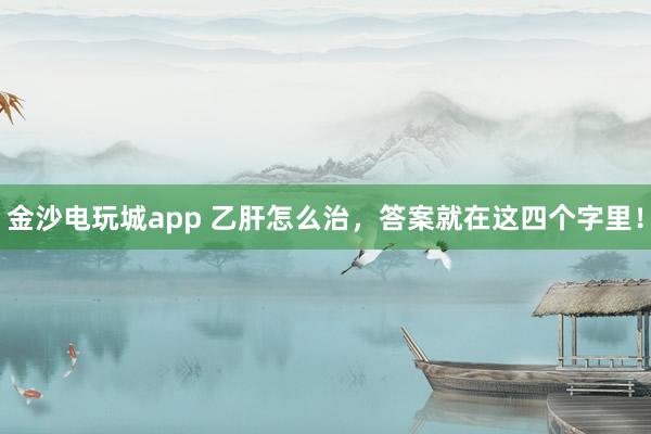 金沙電玩城app 乙肝怎么治,答案就在這四個(gè)字里!