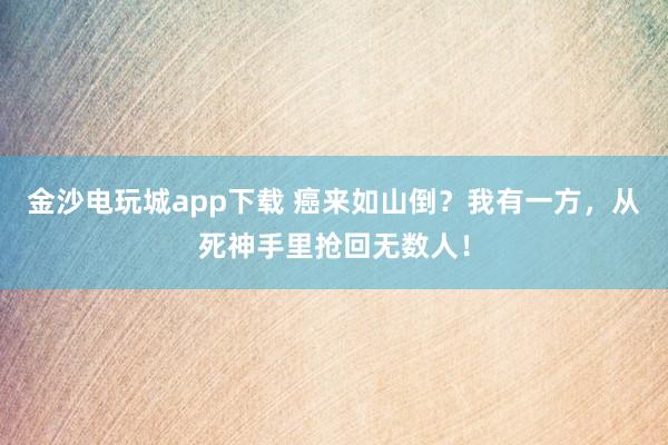 金沙電玩城app下載 癌來如山倒？我有一方，從死神手里搶回無數人！