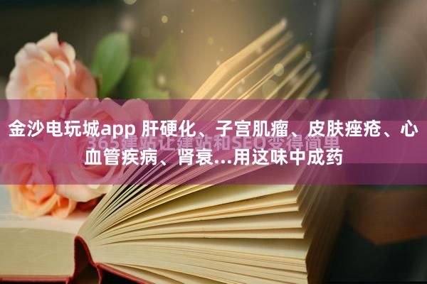 金沙電玩城app 肝硬化、子宮肌瘤、皮膚痤瘡、心血管疾病、腎衰...用這味中成藥