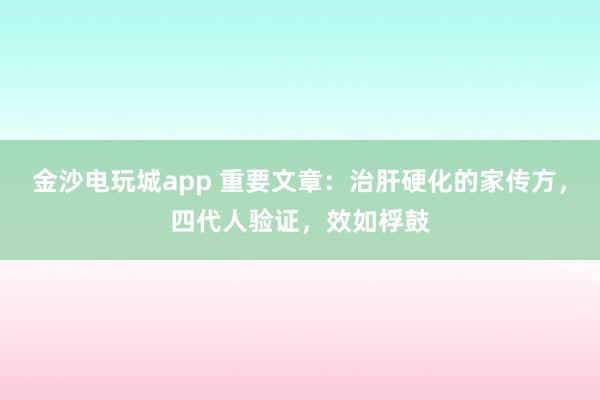 金沙電玩城app 重要文章:治肝硬化的家傳方,四代人驗證,效如桴鼓