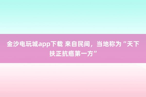 金沙電玩城app下載 來(lái)自民間,當(dāng)?shù)胤Q為“天下扶正抗癌第一方”