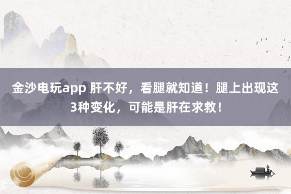 金沙電玩app 肝不好,看腿就知道!腿上出現(xiàn)這3種變化,可能是肝在求救!