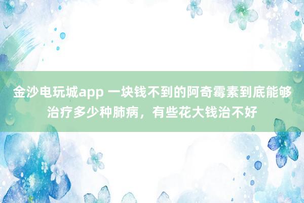 金沙電玩城app 一塊錢(qián)不到的阿奇霉素到底能夠治療多少種肺病,有些花大錢(qián)治不好