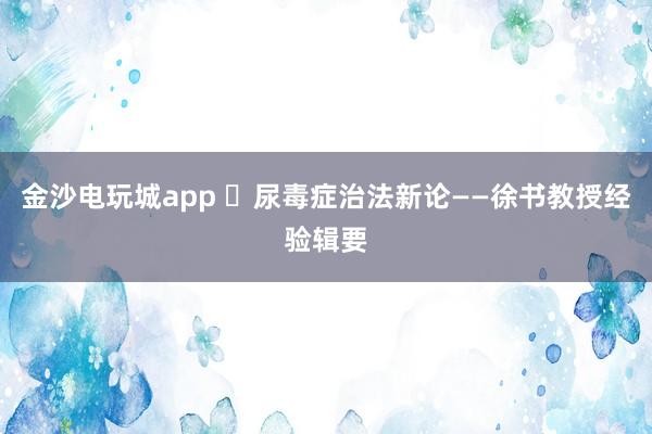 金沙電玩城app ?尿毒癥治法新論——徐書教授經(jīng)驗(yàn)輯要