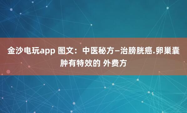 金沙電玩app 圖文：中醫(yī)秘方—治膀胱癌.卵巢囊腫有特效的 外費方