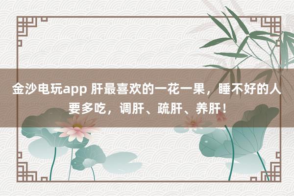 金沙電玩app 肝最喜歡的一花一果,睡不好的人要多吃,調(diào)肝、疏肝、養(yǎng)肝!