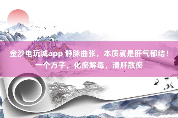 金沙電玩城app 靜脈曲張，本質(zhì)就是肝氣郁結(jié)！一個(gè)方子，化瘀解毒，清肝散瘀