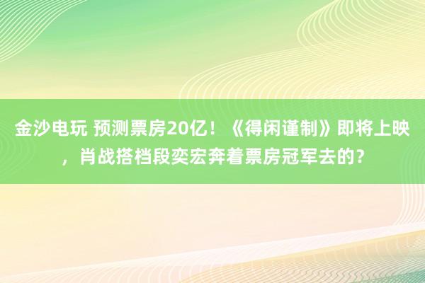 金沙電玩 預測票房20億！《得閑謹制》即將上映，肖戰搭檔段奕宏奔著票房冠軍去的？