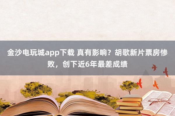 金沙電玩城app下載 真有影響？胡歌新片票房慘敗，創下近6年最差成績