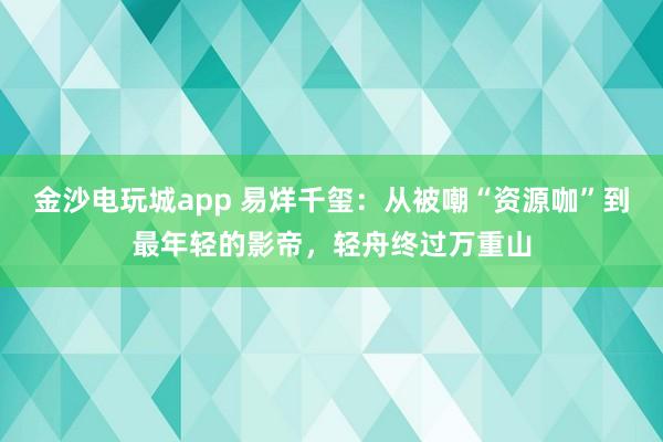 金沙電玩城app 易烊千璽：從被嘲“資源咖”到最年輕的影帝，輕舟終過萬重山
