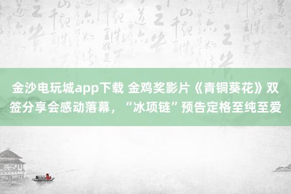 金沙電玩城app下載 金雞獎(jiǎng)影片《青銅葵花》雙簽分享會感動落幕,“冰項(xiàng)鏈”預(yù)告定格至純至愛