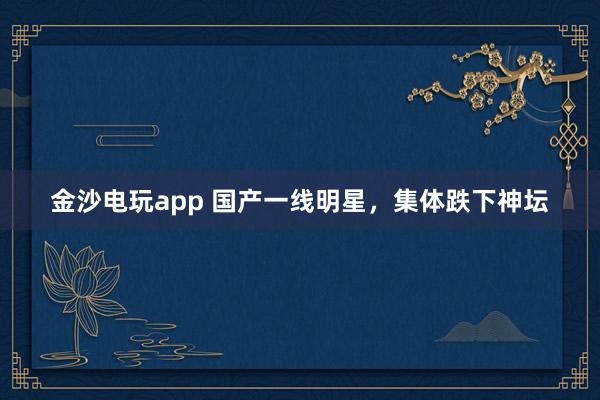 金沙電玩app 國產一線明星，集體跌下神壇
