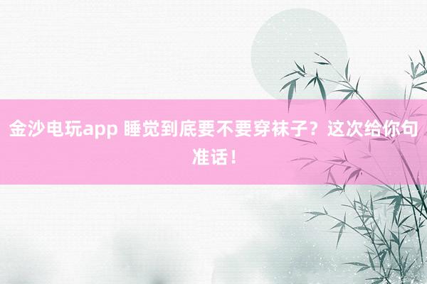 金沙電玩app 睡覺到底要不要穿襪子？這次給你句準話！