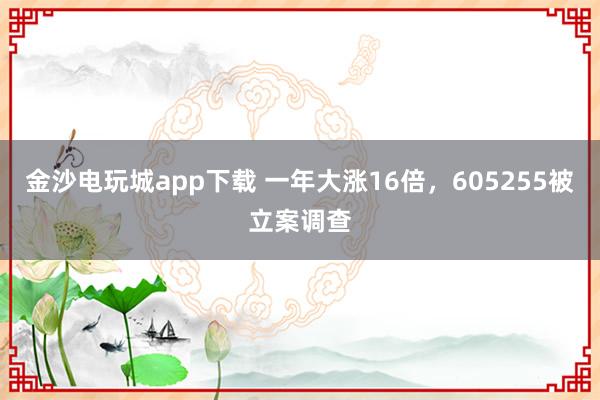 金沙電玩城app下載 一年大漲16倍，605255被立案調查