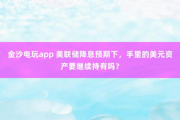 金沙電玩app 美聯儲降息預期下,手里的美元資產要繼續持有嗎?