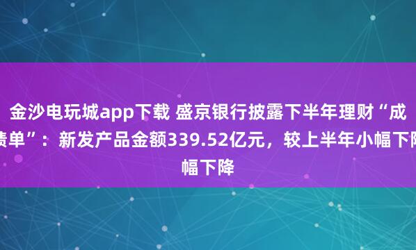 金沙電玩城app下載 盛京銀行披露下半年理財“成績單”:新發(fā)產(chǎn)品金額339.52億元,較上半年小幅下降