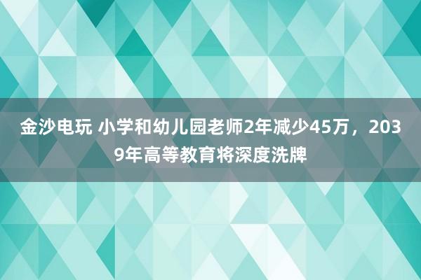 金沙電玩 小學(xué)和幼兒園老師2年減少45萬,2039年高等教育將深度洗牌