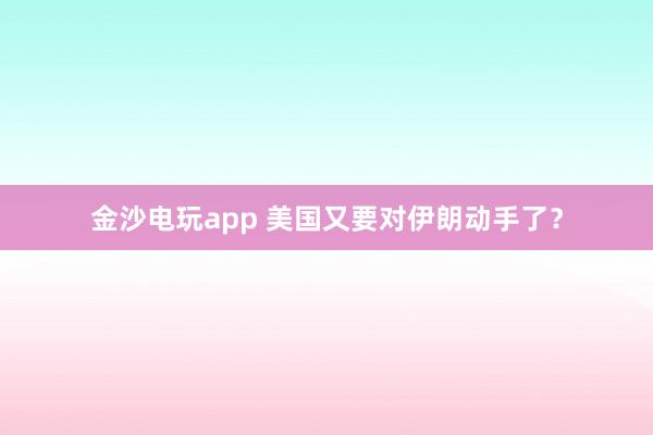 金沙電玩app 美國又要對伊朗動(dòng)手了？