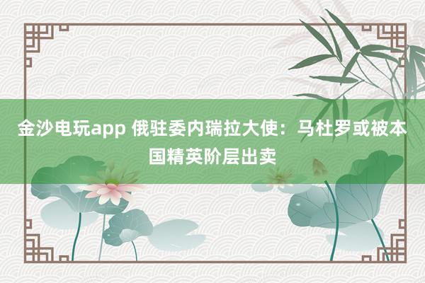 金沙電玩app 俄駐委內(nèi)瑞拉大使:馬杜羅或被本國(guó)精英階層出賣