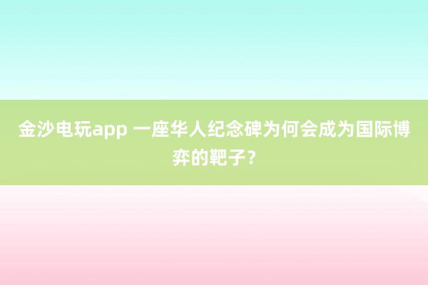 金沙電玩app 一座華人紀(jì)念碑為何會成為國際博弈的靶子?