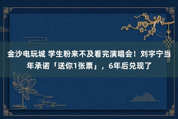 金沙電玩城 學生粉來不及看完演唱會！劉宇寧當年承諾「送你1張票」，6年后兌現了
