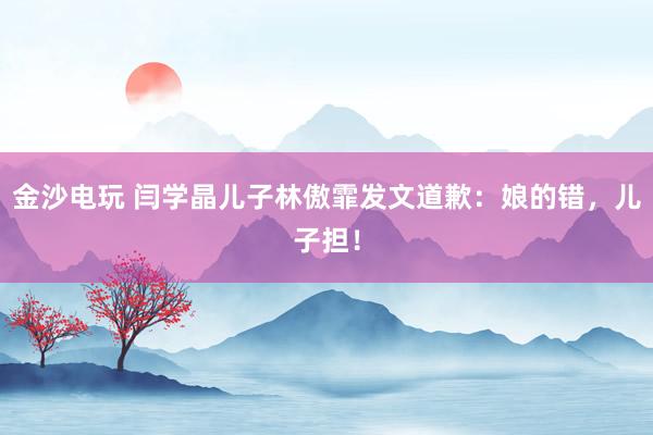 金沙電玩 閆學晶兒子林傲霏發(fā)文道歉：娘的錯，兒子擔！