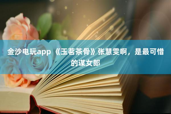 金沙電玩app 《玉茗茶骨》張慧雯啊，是最可惜的謀女郎
