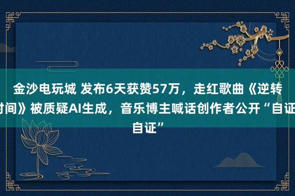 金沙電玩城 發布6天獲贊57萬，走紅歌曲《逆轉時間》被質疑AI生成，音樂博主喊話創作者公開“自證”