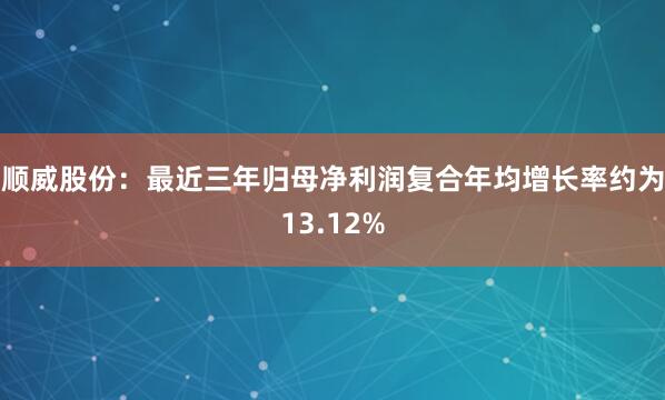 順威股份:最近三年歸母凈利潤復合年均增長率約為13.12%