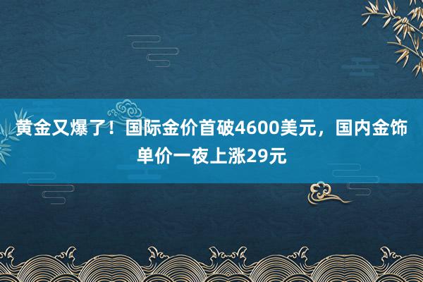 黃金又爆了！國際金價首破4600美元，國內金飾單價一夜上漲29元