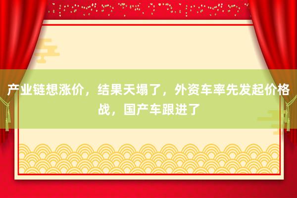 產(chǎn)業(yè)鏈想漲價(jià),結(jié)果天塌了,外資車(chē)率先發(fā)起價(jià)格戰(zhàn),國(guó)產(chǎn)車(chē)跟進(jìn)了