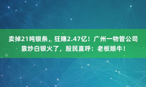 賣掉21噸銀條，狂賺2.47億！廣州一物管公司靠炒白銀火了，股民直呼：老板娘牛！