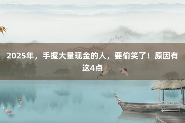 2025年，手握大量現(xiàn)金的人，要偷笑了！原因有這4點