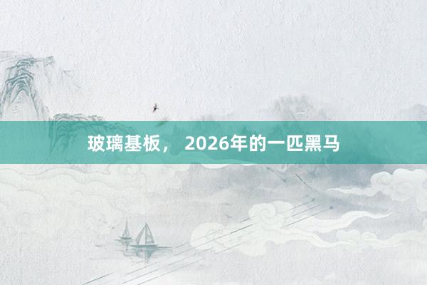 玻璃基板， 2026年的一匹黑馬