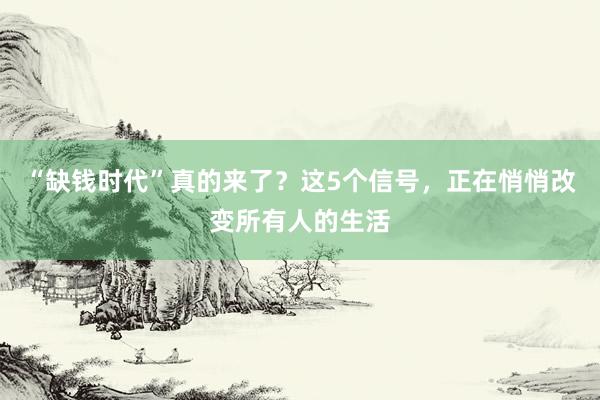 “缺錢(qián)時(shí)代”真的來(lái)了?這5個(gè)信號(hào),正在悄悄改變所有人的生活