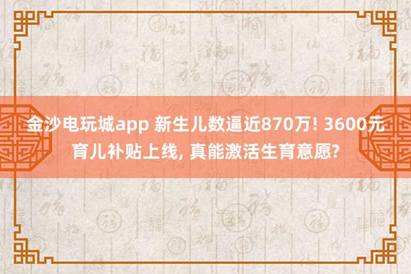 金沙電玩城app 新生兒數(shù)逼近870萬! 3600元育兒補貼上線, 真能激活生育意愿?