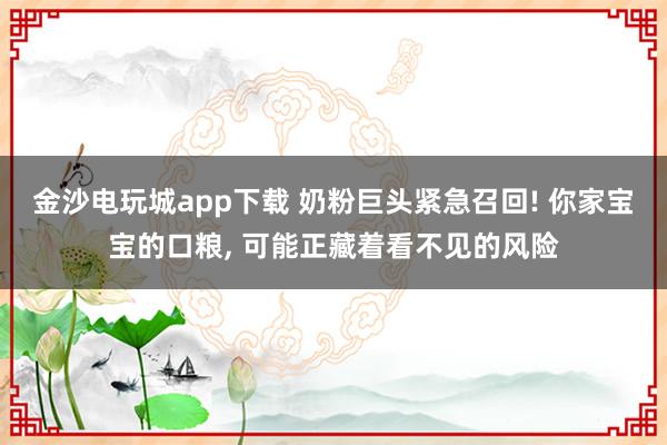 金沙電玩城app下載 奶粉巨頭緊急召回! 你家寶寶的口糧, 可能正藏著看不見的風(fēng)險