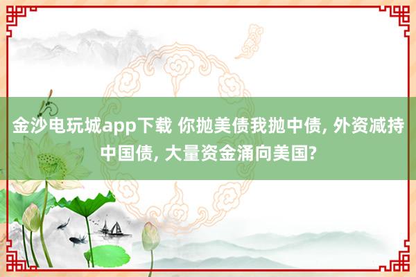 金沙電玩城app下載 你拋美債我拋中債， 外資減持中國(guó)債， 大量資金涌向美國(guó)?