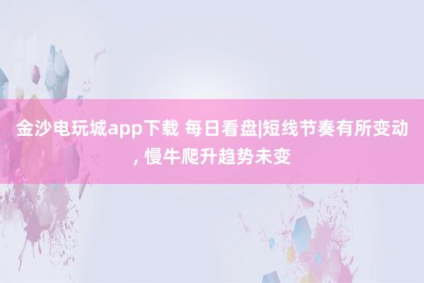 金沙電玩城app下載 每日看盤|短線節奏有所變動， 慢牛爬升趨勢未變