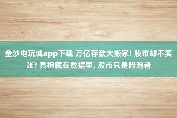金沙電玩城app下載 萬億存款大搬家! 股市卻不買賬? 真相藏在數據里, 股市只是陪跑者