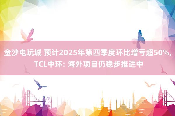 金沙電玩城 預(yù)計(jì)2025年第四季度環(huán)比增虧超50%, TCL中環(huán): 海外項(xiàng)目仍穩(wěn)步推進(jìn)中