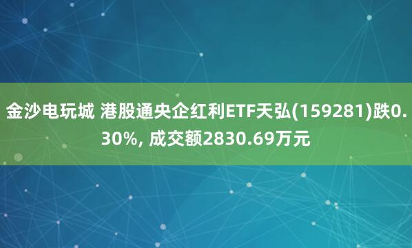 金沙電玩城 港股通央企紅利ETF天弘(159281)跌0.30%， 成交額2830.69萬元