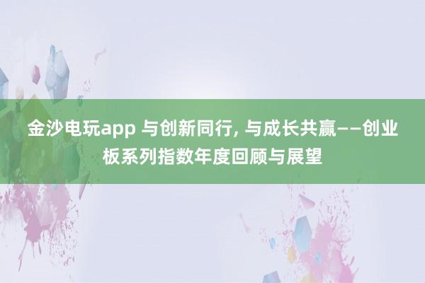 金沙電玩app 與創(chuàng)新同行, 與成長共贏——創(chuàng)業(yè)板系列指數(shù)年度回顧與展望