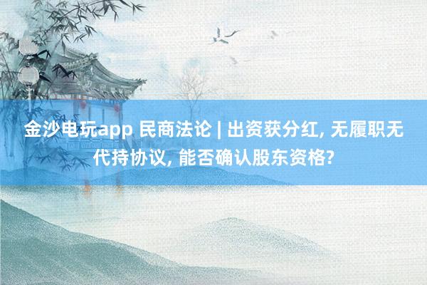金沙電玩app 民商法論 | 出資獲分紅, 無(wú)履職無(wú)代持協(xié)議, 能否確認(rèn)股東資格?