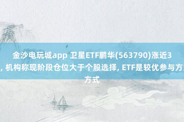 金沙電玩城app 衛星ETF鵬華(563790)漲近3%, 機構稱現階段倉位大于個股選擇, ETF是較優參與方式
