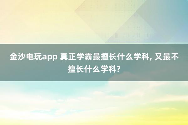 金沙電玩app 真正學霸最擅長什么學科, 又最不擅長什么學科?
